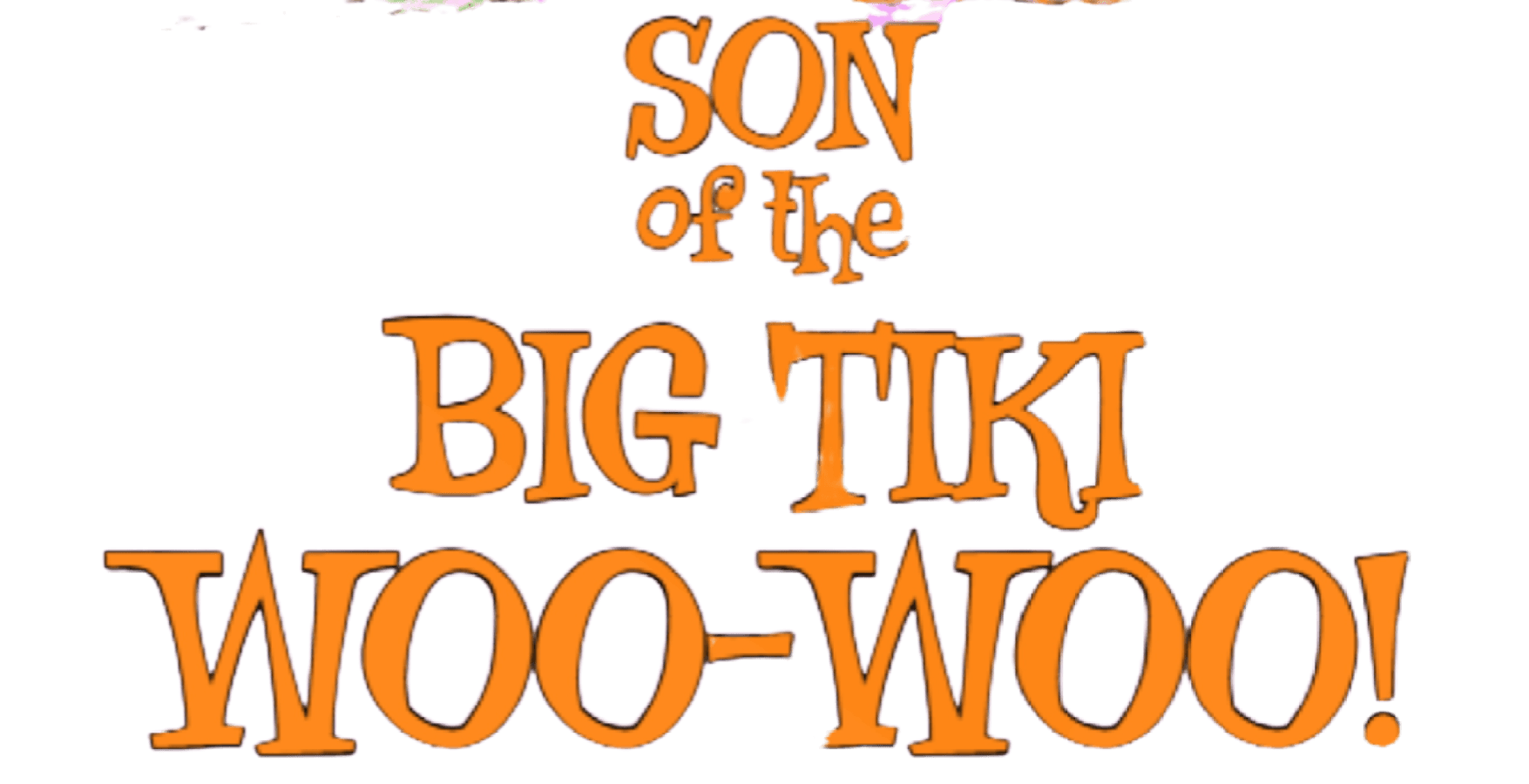 SON OF THE BIG TIKI WOO WOO!